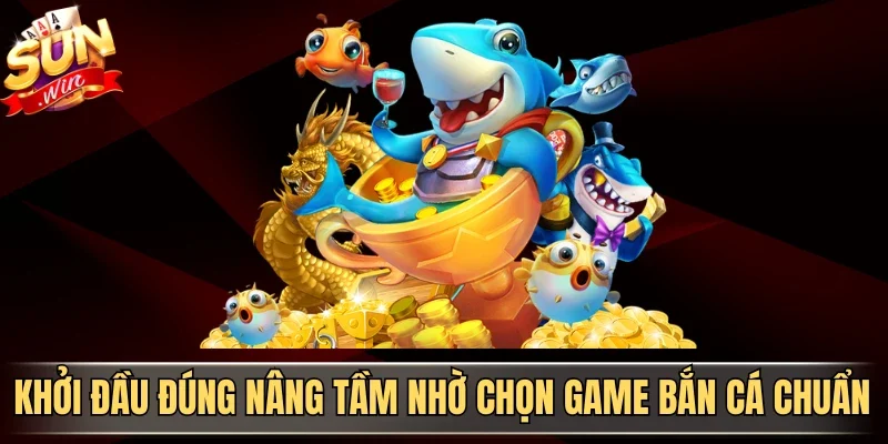 Khởi đầu đúng nâng tầm nhờ chọn game bắn cá chuẩn